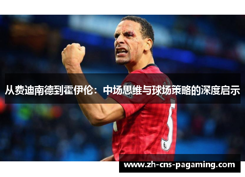 从费迪南德到霍伊伦：中场思维与球场策略的深度启示