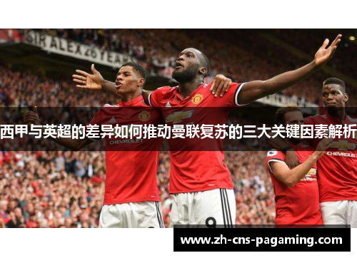 西甲与英超的差异如何推动曼联复苏的三大关键因素解析