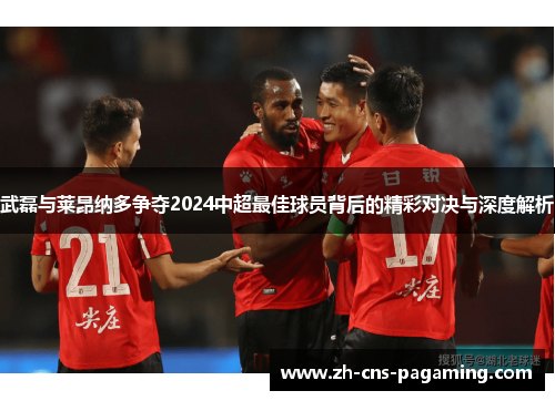 武磊与莱昂纳多争夺2024中超最佳球员背后的精彩对决与深度解析