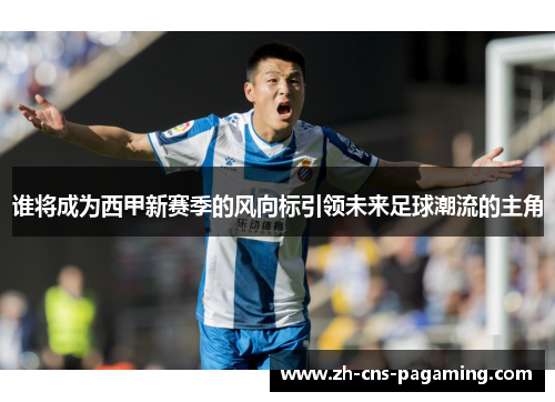 谁将成为西甲新赛季的风向标引领未来足球潮流的主角