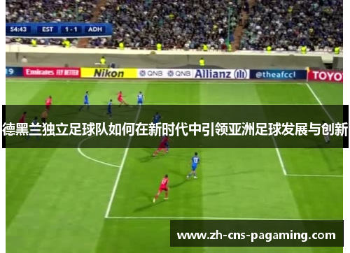 德黑兰独立足球队如何在新时代中引领亚洲足球发展与创新