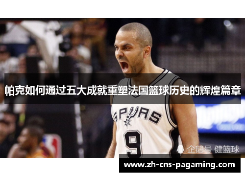 帕克如何通过五大成就重塑法国篮球历史的辉煌篇章