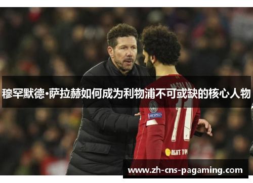 穆罕默德·萨拉赫如何成为利物浦不可或缺的核心人物