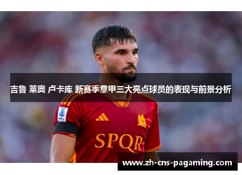 吉鲁 莱奥 卢卡库 新赛季意甲三大亮点球员的表现与前景分析