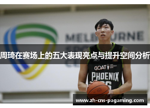 周琦在赛场上的五大表现亮点与提升空间分析