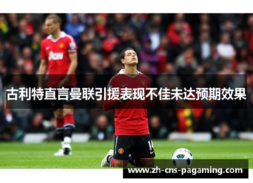 古利特直言曼联引援表现不佳未达预期效果