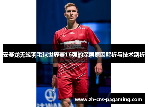 安赛龙无缘羽毛球世界赛16强的深层原因解析与技术剖析