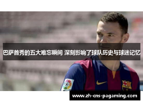 巴萨首秀的五大难忘瞬间 深刻影响了球队历史与球迷记忆