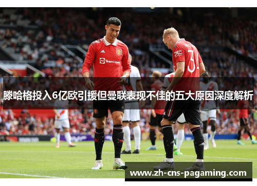 滕哈格投入6亿欧引援但曼联表现不佳的五大原因深度解析