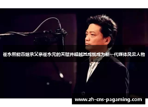 崔永熙能否继承父亲崔永元的天赋并超越其成就成为新一代媒体风云人物