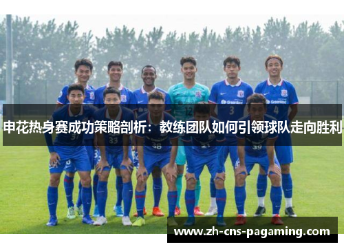 申花热身赛成功策略剖析：教练团队如何引领球队走向胜利