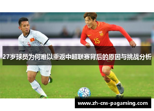 27岁球员为何难以重返中超联赛背后的原因与挑战分析