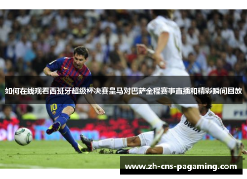 如何在线观看西班牙超级杯决赛皇马对巴萨全程赛事直播和精彩瞬间回放