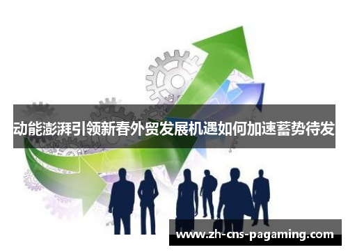 动能澎湃引领新春外贸发展机遇如何加速蓄势待发