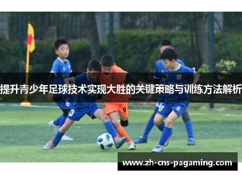 提升青少年足球技术实现大胜的关键策略与训练方法解析