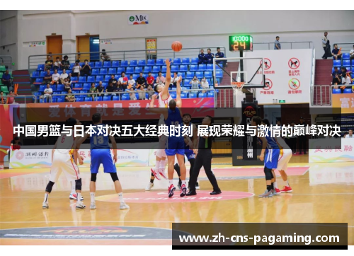 中国男篮与日本对决五大经典时刻 展现荣耀与激情的巅峰对决