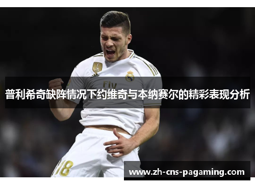 普利希奇缺阵情况下约维奇与本纳赛尔的精彩表现分析