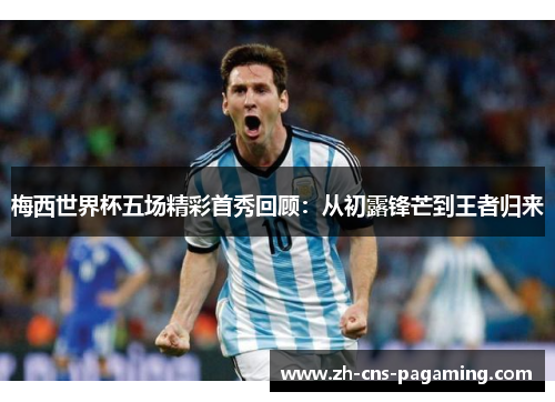 梅西世界杯五场精彩首秀回顾：从初露锋芒到王者归来