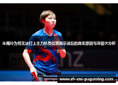 朱雨玲为何无法打上主力队员位置揭示背后的真实原因与深层次分析