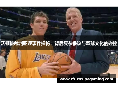 沃顿被裁判驱逐事件揭秘：背后复杂争议与篮球文化的碰撞