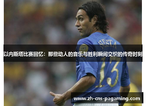 以内斯塔比赛回忆：那些动人的音乐与胜利瞬间交织的传奇时刻