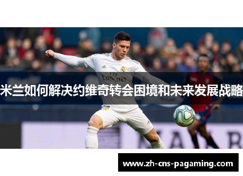 米兰如何解决约维奇转会困境和未来发展战略