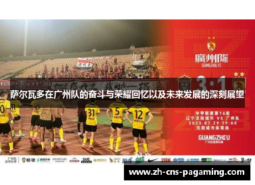 萨尔瓦多在广州队的奋斗与荣耀回忆以及未来发展的深刻展望