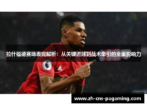 拉什福德赛场表现解析：从关键进球到战术牵引的全面影响力