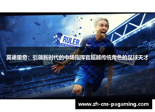 莫德里奇：引领新时代的中场指挥官超越传统角色的足球天才