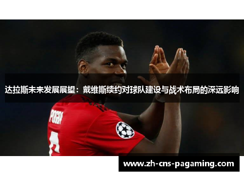 达拉斯未来发展展望：戴维斯续约对球队建设与战术布局的深远影响