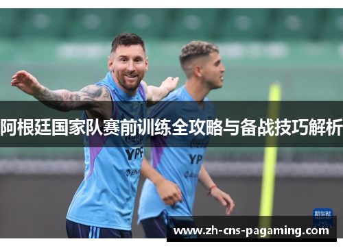 阿根廷国家队赛前训练全攻略与备战技巧解析