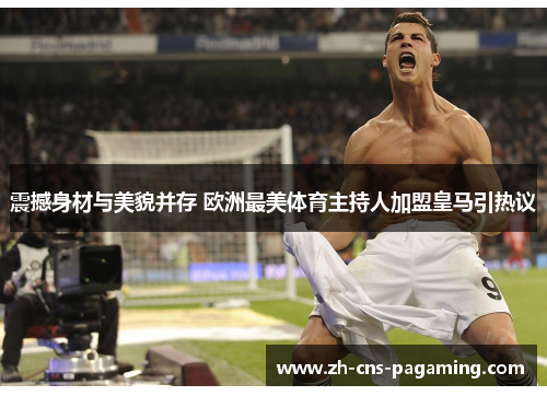 震撼身材与美貌并存 欧洲最美体育主持人加盟皇马引热议