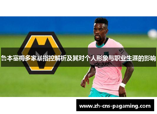 鲁本塞梅多家暴指控解析及其对个人形象与职业生涯的影响