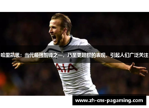 哈里凯恩：当代最强前锋之一，乃至更超群的表现，引起人们广泛关注