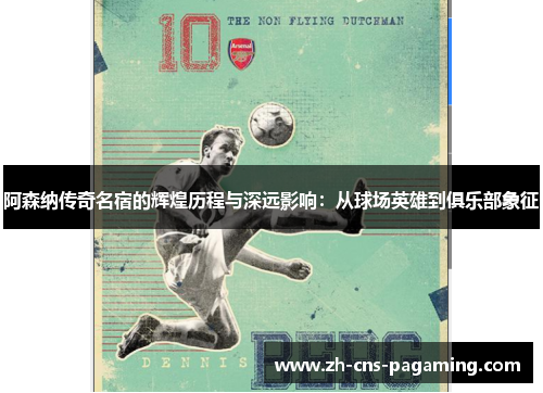 阿森纳传奇名宿的辉煌历程与深远影响：从球场英雄到俱乐部象征