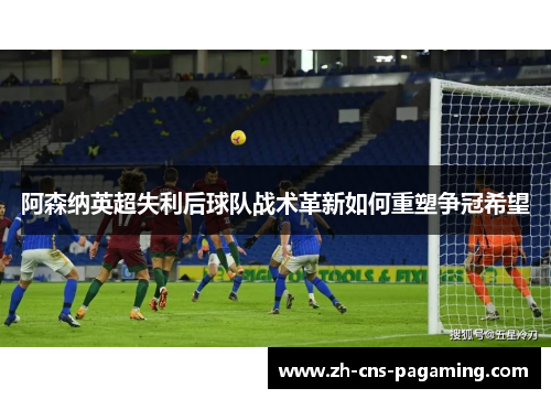 阿森纳英超失利后球队战术革新如何重塑争冠希望