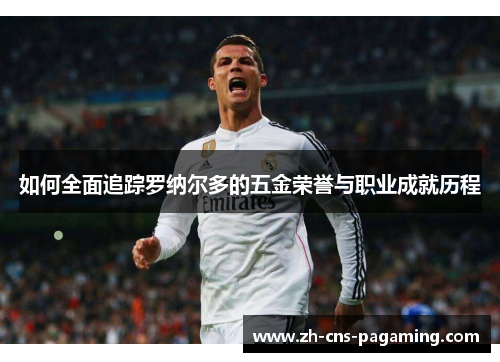 如何全面追踪罗纳尔多的五金荣誉与职业成就历程 如何全面追踪罗纳尔多的五金荣誉与职业成就历程