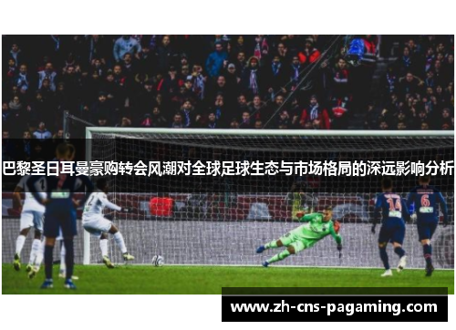 巴黎圣日耳曼豪购转会风潮对全球足球生态与市场格局的深远影响分析