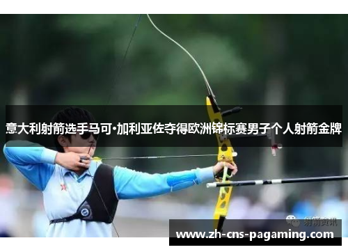 意大利射箭选手马可·加利亚佐夺得欧洲锦标赛男子个人射箭金牌 意大利射箭选手马可·加利亚佐夺得欧洲锦标赛男子个人射箭金牌
