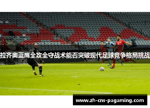 拉齐奥蓝鹰全攻全守战术能否突破现代足球竞争格局挑战 拉齐奥蓝鹰全攻全守战术能否突破现代足球竞争格局挑战