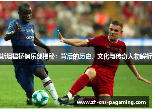 斯坦福桥俱乐部揭秘:背后的历史、文化与传奇人物解析 斯坦福桥俱乐部揭秘:背后的历史、文化与传奇人物解析