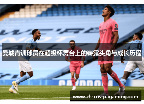 曼城青训球员在超级杯舞台上的崭露头角与成长历程 曼城青训球员在超级杯舞台上的崭露头角与成长历程