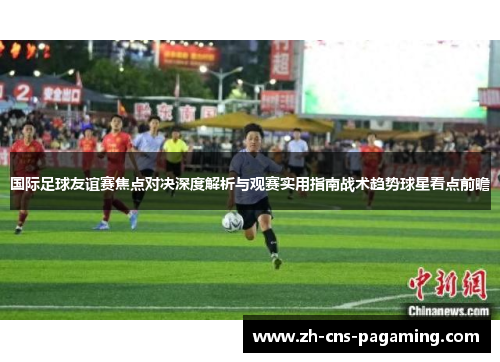 国际足球友谊赛焦点对决深度解析与观赛实用指南战术趋势球星看点前瞻