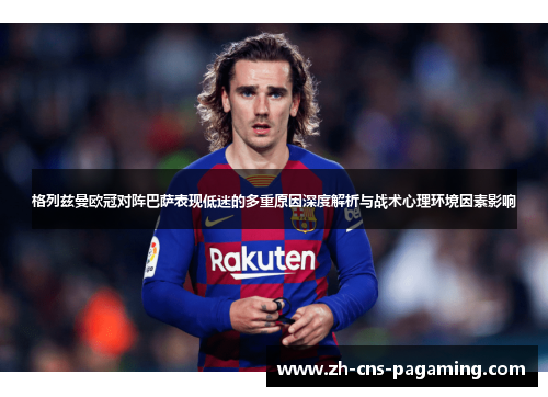 格列兹曼欧冠对阵巴萨表现低迷的多重原因深度解析与战术心理环境因素影响