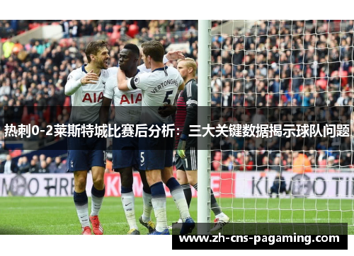 热刺0-2莱斯特城比赛后分析：三大关键数据揭示球队问题