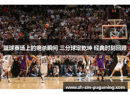 篮球赛场上的绝杀瞬间 三分球定乾坤 经典时刻回顾 篮球赛场上的绝杀瞬间 三分球定乾坤 经典时刻回顾