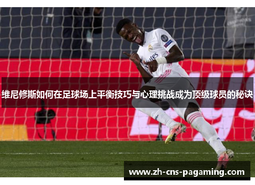 维尼修斯如何在足球场上平衡技巧与心理挑战成为顶级球员的秘诀 维尼修斯如何在足球场上平衡技巧与心理挑战成为顶级球员的秘诀