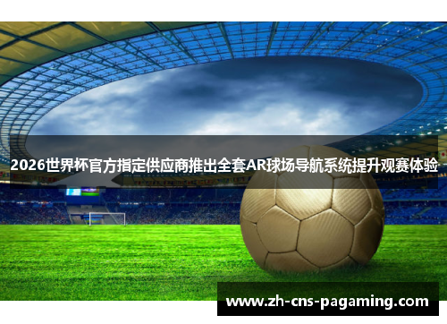 2026世界杯官方指定供应商推出全套AR球场导航系统提升观赛体验 2026世界杯官方指定供应商推出全套AR球场导航系统提升观赛体验
