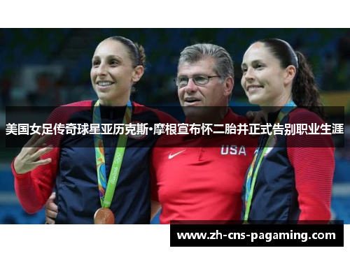 美国女足传奇球星亚历克斯·摩根宣布怀二胎并正式告别职业生涯