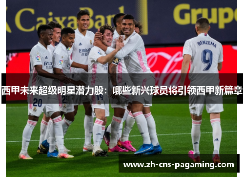 西甲未来超级明星潜力股：哪些新兴球员将引领西甲新篇章